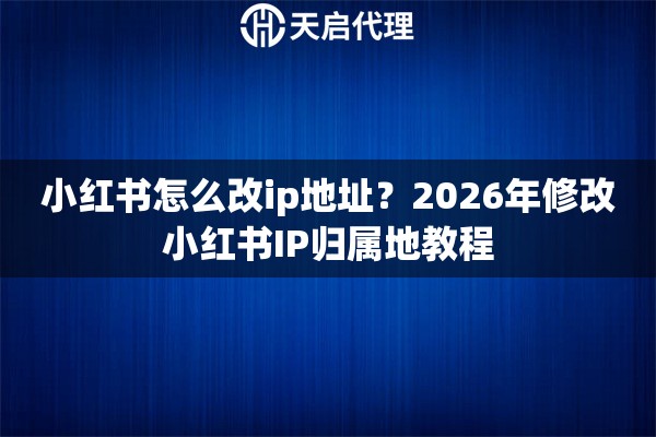 小红书怎么改ip地址？2026年修改小红书IP归属地教程