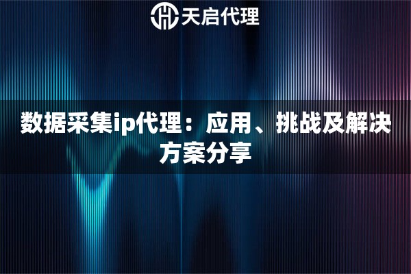 数据采集ip代理：应用、挑战及解决方案分享