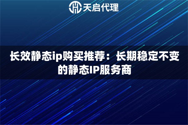 长效静态ip购买推荐：长期稳定不变的静态IP服务商