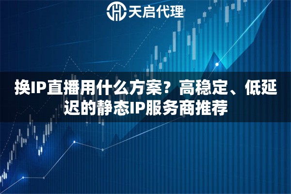 换IP直播用什么方案？高稳定、低延迟的静态IP服务商推荐