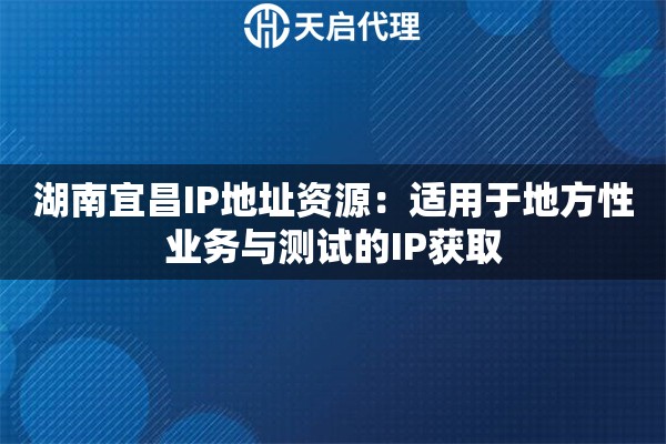 湖南宜昌IP地址资源：适用于地方性业务与测试的IP获取