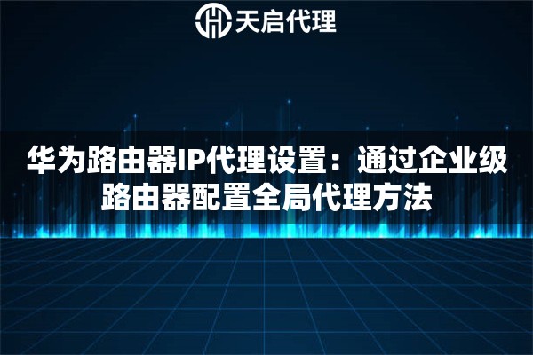 华为路由器IP代理设置：通过企业级路由器配置全局代理方法