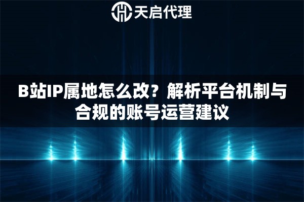B站IP属地怎么改？解析平台机制与合规的账号运营建议
