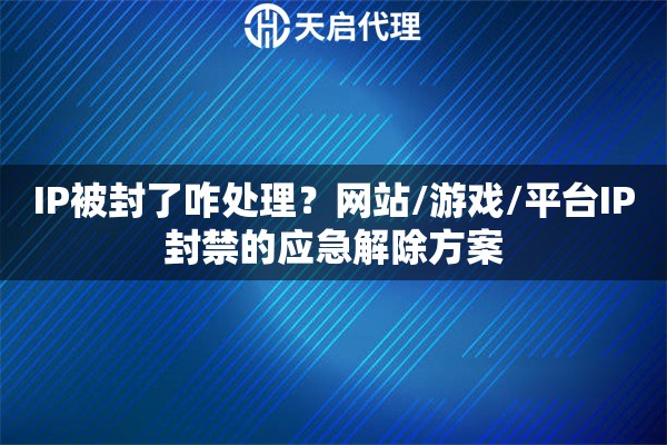 IP被封了咋处理？网站/游戏/平台IP封禁的应急解除方案