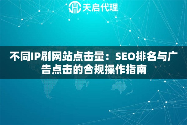 不同IP刷网站点击量：SEO排名与广告点击的合规操作指南