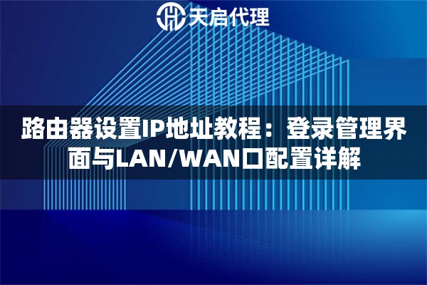 路由器设置IP地址教程：登录管理界面与LAN/WAN口配置详解