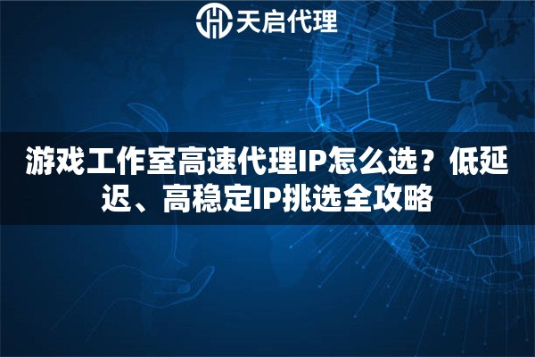 游戏工作室高速代理IP怎么选？低延迟、高稳定IP挑选全攻略