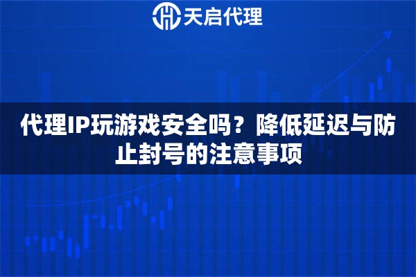 代理IP玩游戏安全吗？降低延迟与防止封号的注意事项