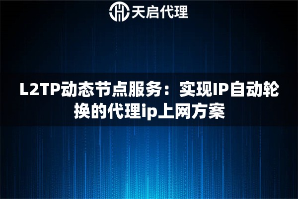 L2TP动态节点服务：实现IP自动轮换的代理ip上网方案