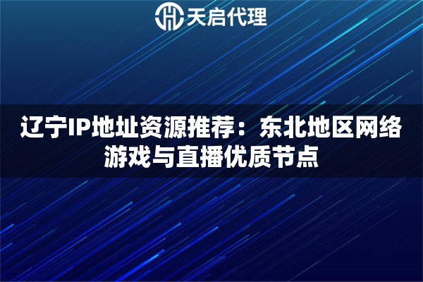 辽宁IP地址资源推荐：东北地区网络游戏与直播优质节点