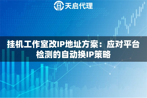 挂机工作室改IP地址方案：应对平台检测的自动换IP策略