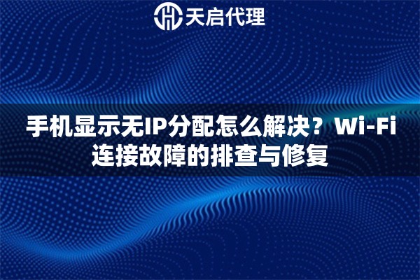 手机显示无IP分配怎么解决？Wi-Fi连接故障的排查与修复
