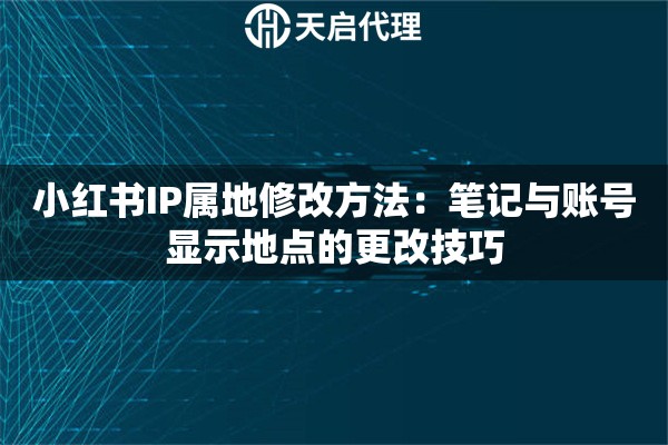 小红书IP属地修改方法：笔记与账号显示地点的更改技巧