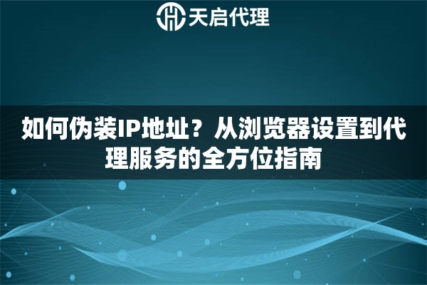 如何伪装IP地址？从浏览器设置到代理服务的全方位指南