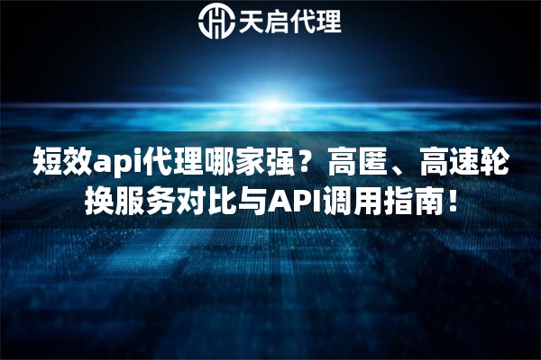 短效api代理哪家强？高匿、高速轮换服务对比与API调用指南！
