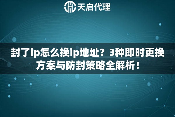 封了ip怎么换ip地址？3种即时更换方案与防封策略全解析！
