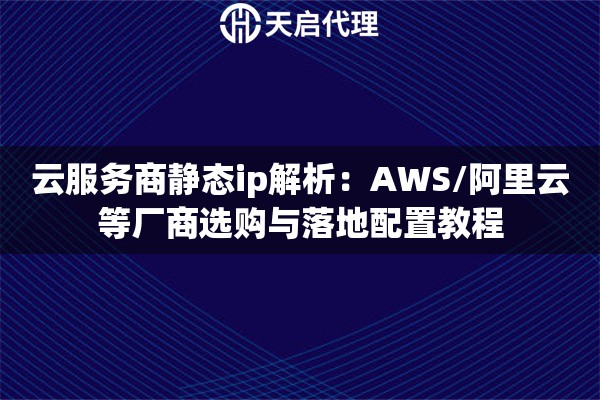 云服务商静态ip解析：AWS/阿里云等厂商选购与落地配置教程