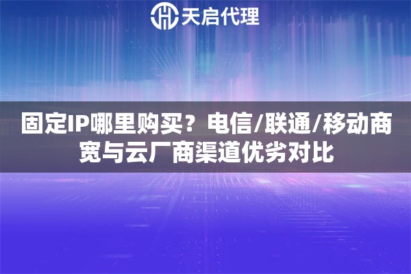 固定IP哪里购买？电信/联通/移动商宽与云厂商渠道优劣对比