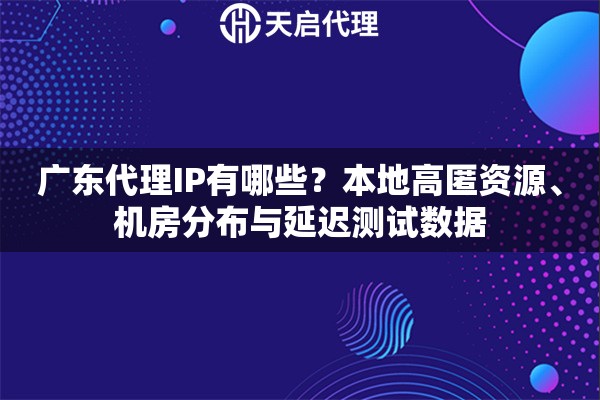 广东代理IP有哪些？本地高匿资源、机房分布与延迟测试数据