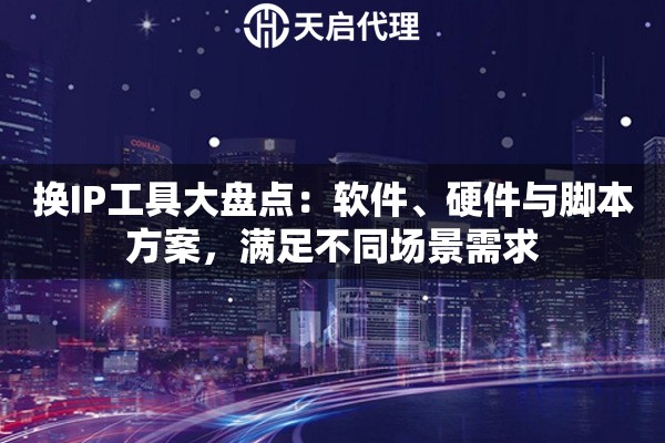 换IP工具大盘点：软件、硬件与脚本方案，满足不同场景需求