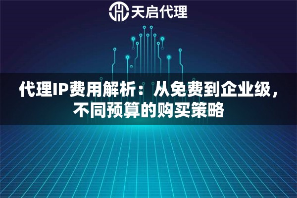 代理IP费用解析：从免费到企业级，不同预算的购买策略