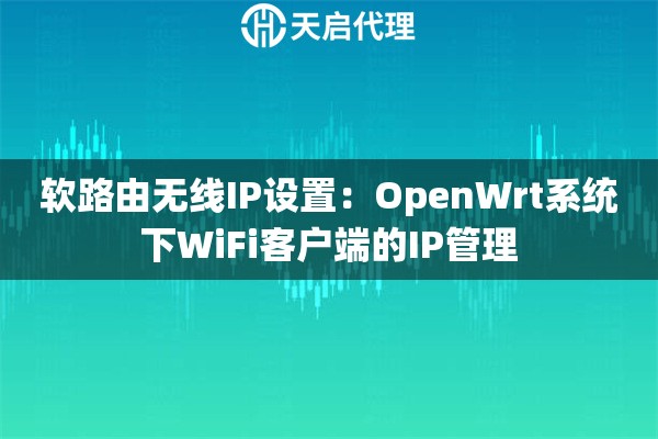 软路由无线IP设置：OpenWrt系统下WiFi客户端的IP管理
