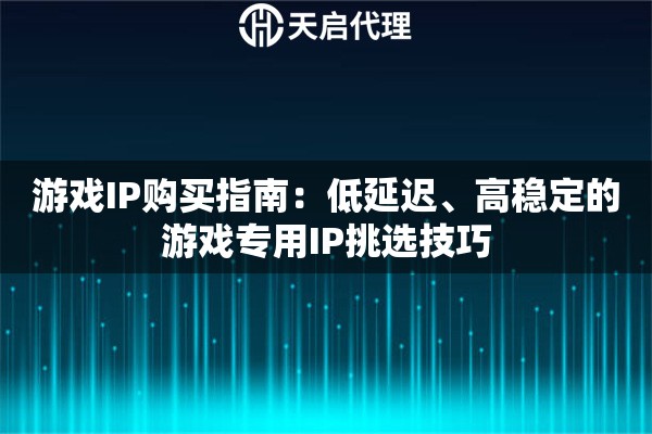 游戏IP购买指南：低延迟、高稳定的游戏专用IP挑选技巧