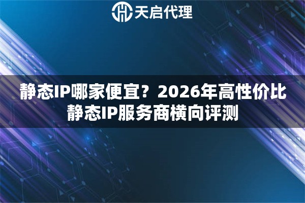 静态IP哪家便宜？2026年高性价比静态IP服务商横向评测