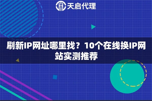 刷新IP网址哪里找？10个在线换IP网站实测推荐