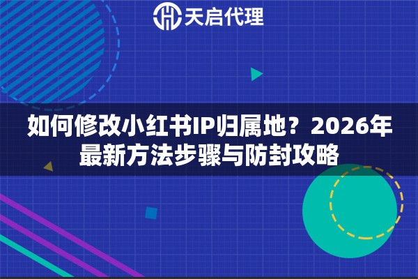 如何修改小红书IP归属地？2026年最新方法步骤与防封攻略