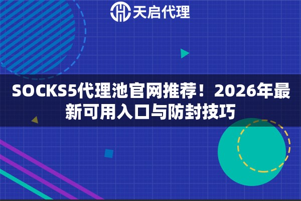 SOCKS5代理池官网推荐！2026年最新可用入口与防封技巧