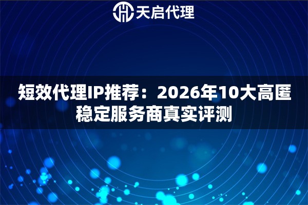 短效代理IP推荐：2026年10大高匿稳定服务商真实评测
