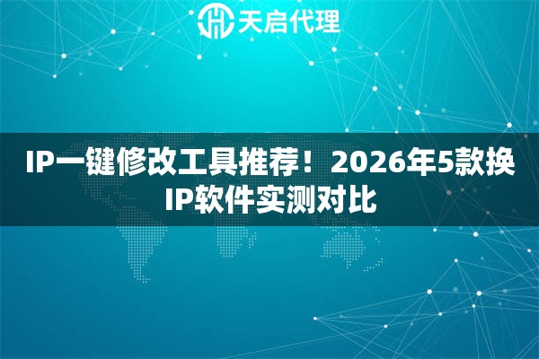 IP一键修改工具推荐！2026年5款换IP软件实测对比