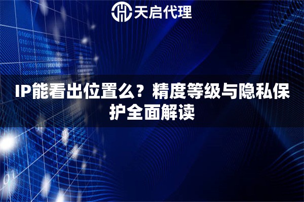 IP能看出位置么？精度等级与隐私保护全面解读