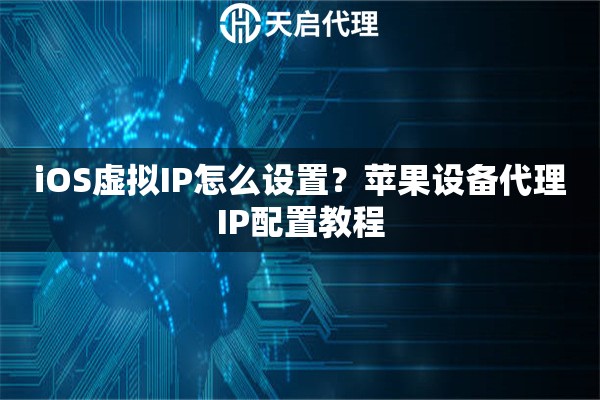 iOS虚拟IP怎么设置?苹果设备代理IP配置教程 iOS虚拟IP怎么设置?苹果设备代理IP配置教程