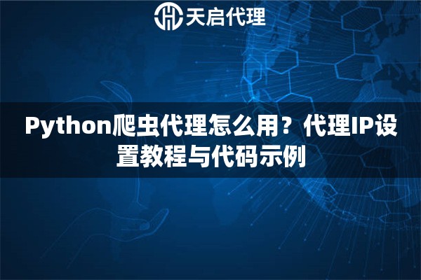 Python爬虫代理怎么用?代理IP设置教程与代码示例 Python爬虫代理怎么用?代理IP设置教程与代码示例