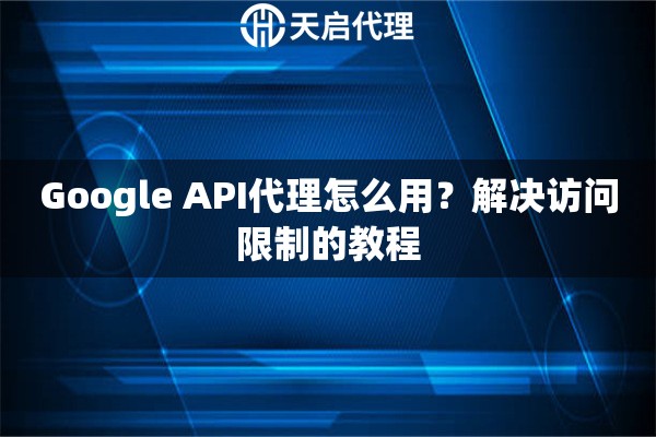 Google API代理怎么用?解决访问限制的教程 Google API代理怎么用?解决访问限制的教程