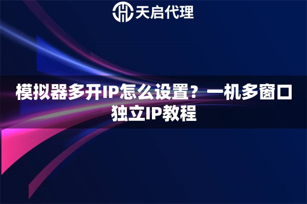 模拟器多开IP怎么设置？一机多窗口独立IP教程