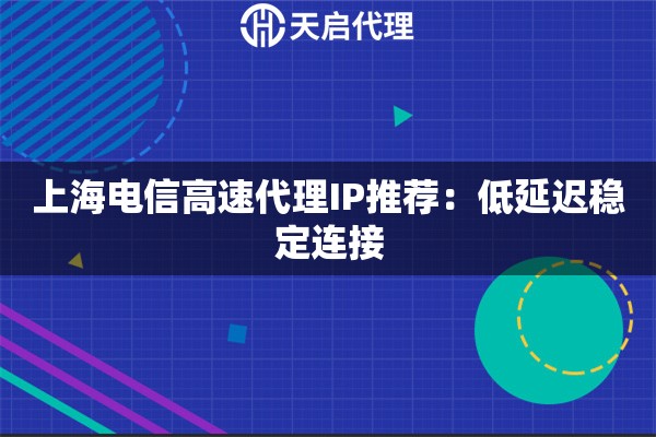 上海电信高速代理IP推荐：低延迟稳定连接