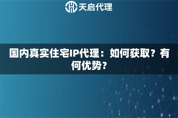 国内真实住宅IP代理：如何获取？有何优势？
