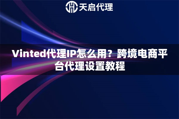 详细阅读:Vinted代理IP怎么用?跨境电商平台代理设置教程 Vinted代理IP怎么用?跨境电商平台代理设置教程