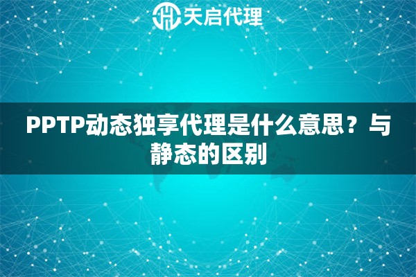 PPTP动态独享代理是什么意思?与静态的区别 PPTP动态独享代理是什么意思?与静态的区别