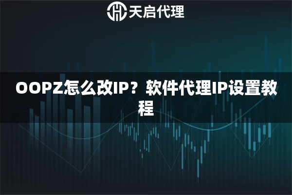 OOPZ怎么改IP？软件代理IP设置教程