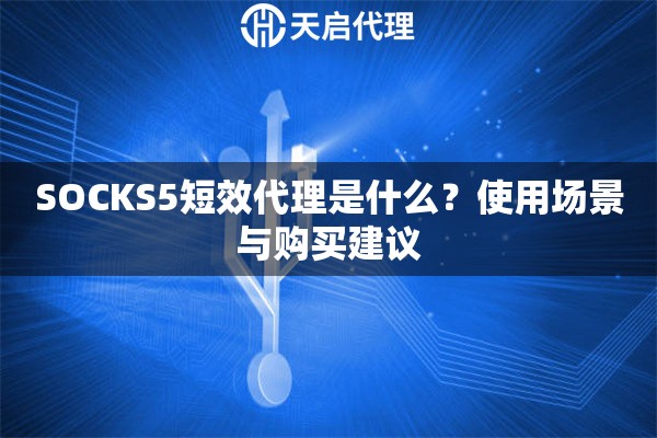 SOCKS5短效代理是什么？使用场景与购买建议