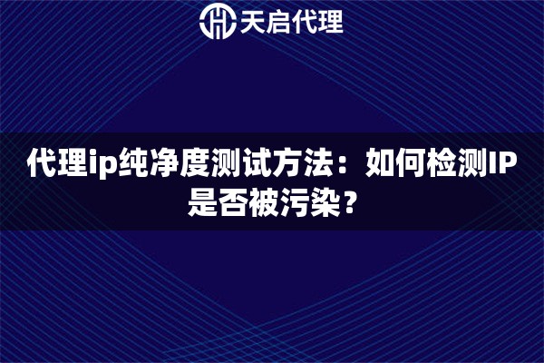 代理ip纯净度测试方法:如何检测IP是否被污染? 代理ip纯净度测试方法:如何检测IP是否被污染?