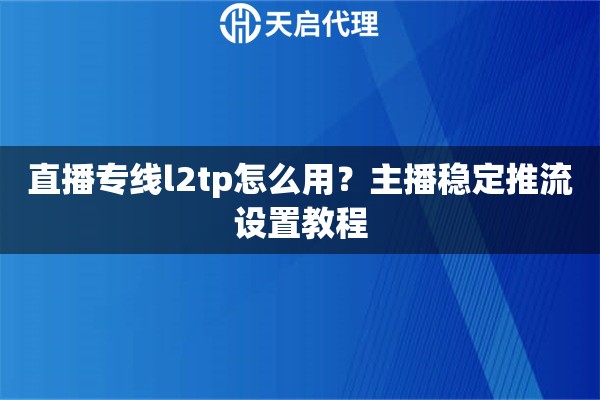 直播专线l2tp怎么用？主播稳定推流设置教程