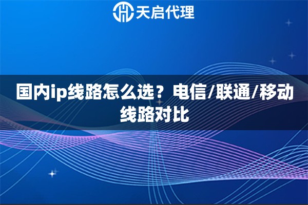 国内ip线路怎么选？电信/联通/移动线路对比