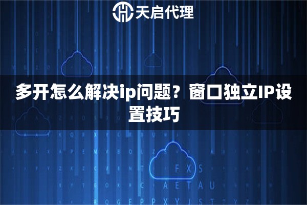 多开怎么解决ip问题？窗口独立IP设置技巧