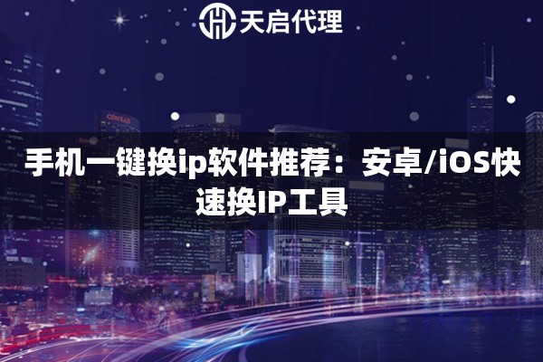 手机一键换ip软件推荐:安卓/iOS快速换IP工具 手机一键换ip软件推荐:安卓/iOS快速换IP工具