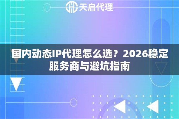 国内动态IP代理怎么选?2026稳定服务商与避坑指南 国内动态IP代理怎么选?2026稳定服务商与避坑指南